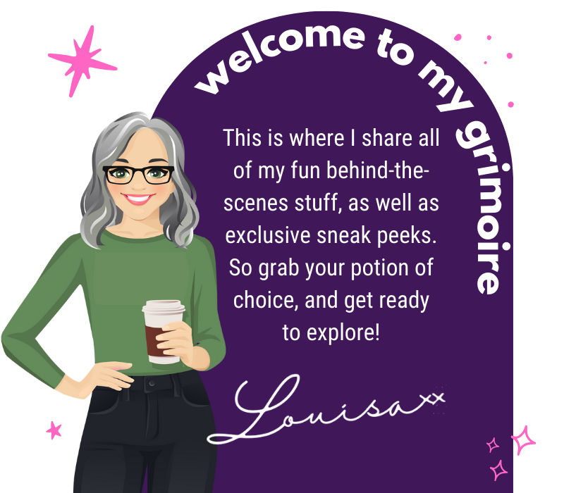 Welcome to my grimoire. This is where I share all of my fun behind-the-scenes stuff, as well as exclusive sneak peeks. So grab your potion of choice, and get ready to explore! Louisa xx